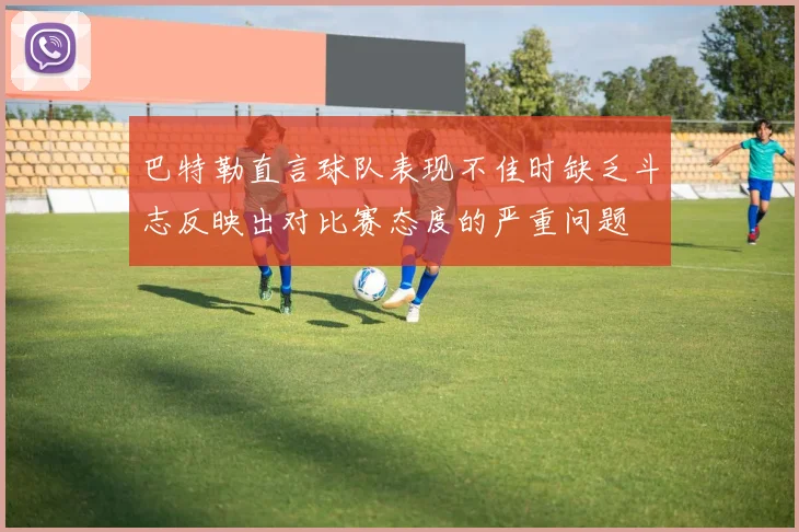 巴特勒直言球队表现不佳时缺乏斗志反映出对比赛态度的严重问题