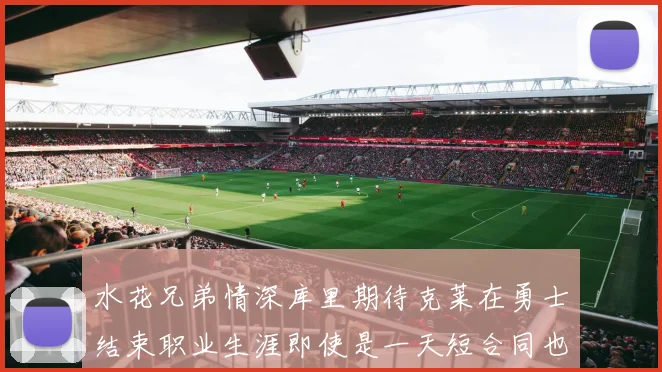 水花兄弟情深库里期待克莱在勇士结束职业生涯即使是一天短合同也无妨