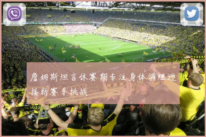 詹姆斯坦言休赛期专注身体调理迎接新赛季挑战