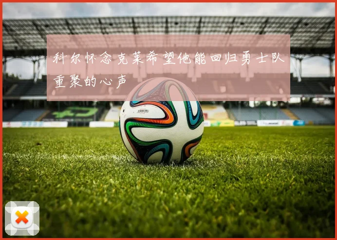 科尔怀念克莱希望他能回归勇士队重聚的心声