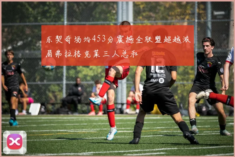 东契奇场均453分震撼全联盟超越浓眉弗拉格克莱三人总和