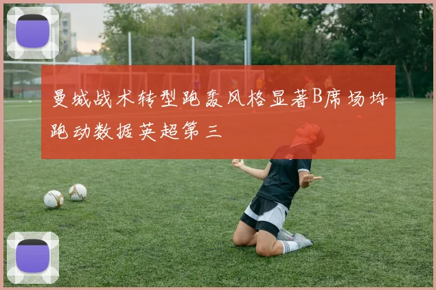 曼城战术转型跑轰风格显著B席场均跑动数据英超第三