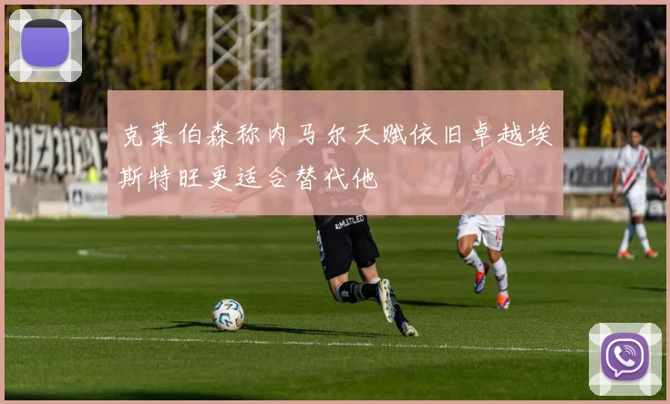 克莱伯森称内马尔天赋依旧卓越埃斯特旺更适合替代他