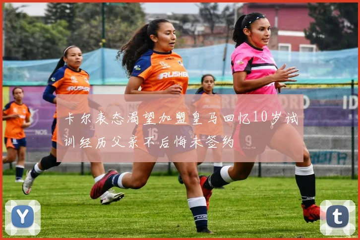 卡尔表态渴望加盟皇马回忆10岁试训经历父亲不后悔未签约