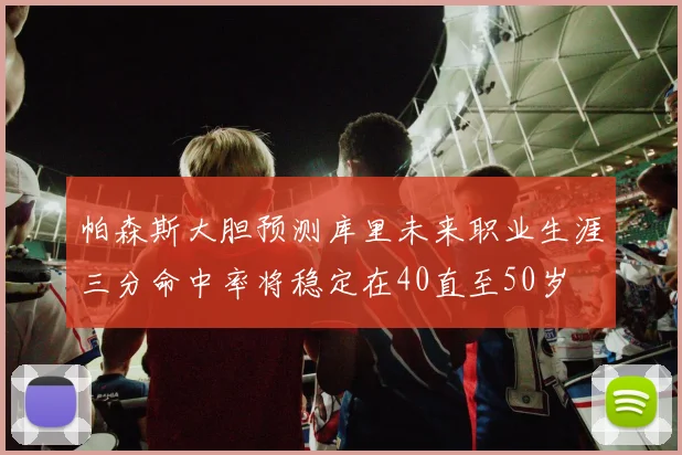 帕森斯大胆预测库里未来职业生涯三分命中率将稳定在40直至50岁