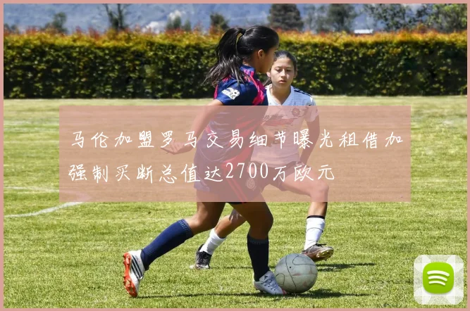 马伦加盟罗马交易细节曝光租借加强制买断总值达2700万欧元