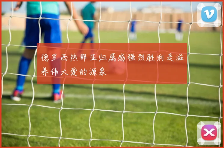 德罗西热那亚归属感强烈胜利是滋养伟大爱的源泉