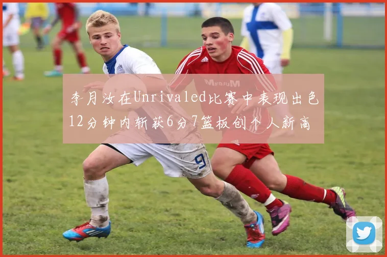 李月汝在Unrivaled比赛中表现出色12分钟内斩获6分7篮板创个人新高
