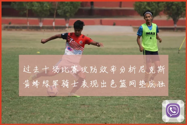 过去十场比赛攻防效率分析尼克斯黄蜂绿军骑士表现出色篮网垫底独占鳌头