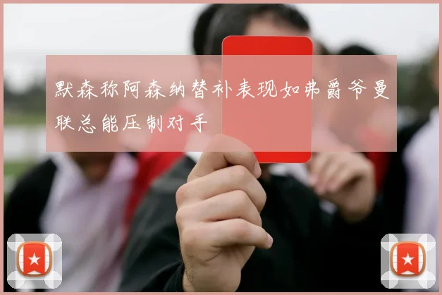 默森称阿森纳替补表现如弗爵爷曼联总能压制对手