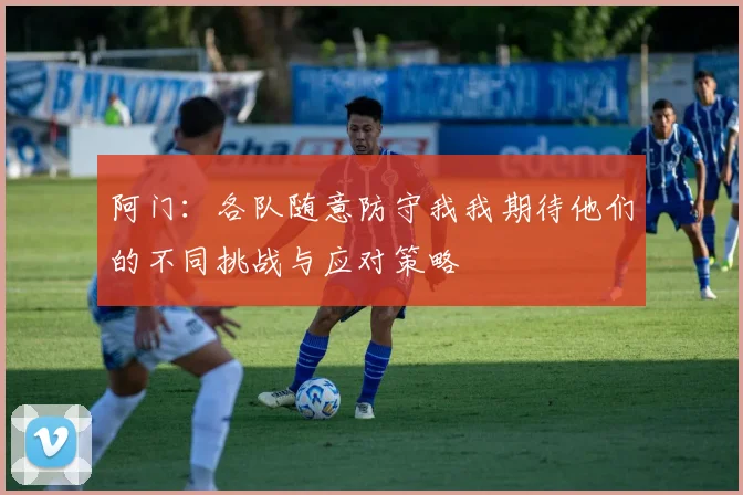 阿门：各队随意防守我我期待他们的不同挑战与应对策略
