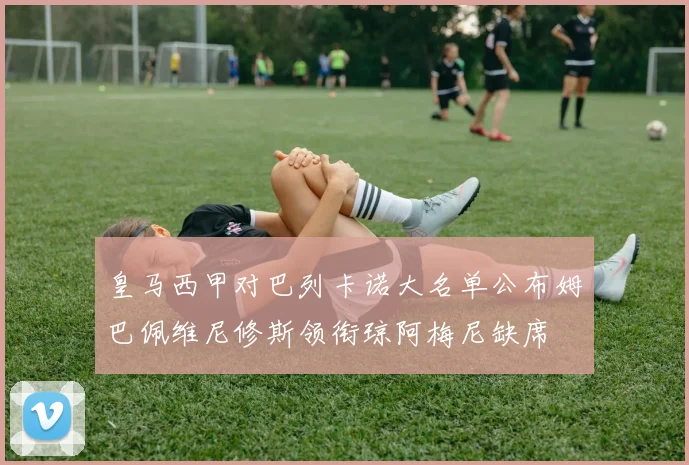 皇马西甲对巴列卡诺大名单公布姆巴佩维尼修斯领衔琼阿梅尼缺席