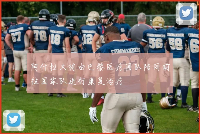 阿什拉夫将由巴黎医疗团队陪同前往国家队进行康复治疗