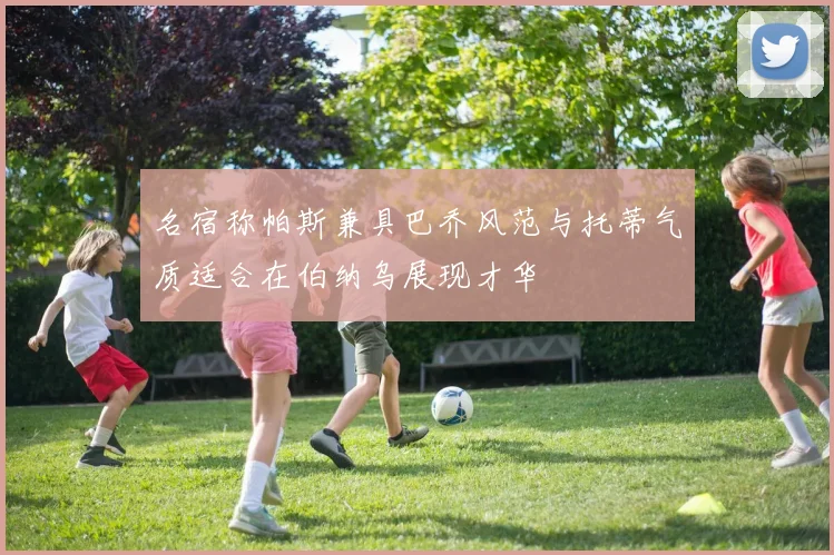 名宿称帕斯兼具巴乔风范与托蒂气质适合在伯纳乌展现才华