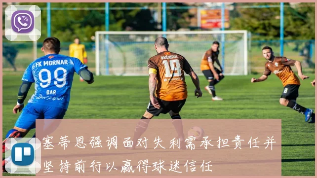 塞蒂恩强调面对失利需承担责任并坚持前行以赢得球迷信任