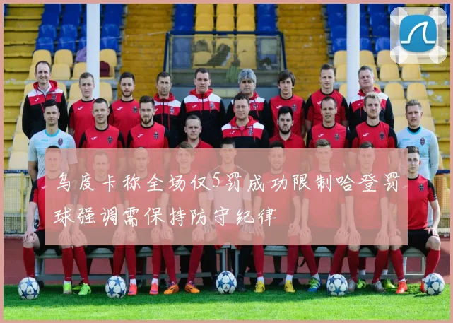 乌度卡称全场仅5罚成功限制哈登罚球强调需保持防守纪律