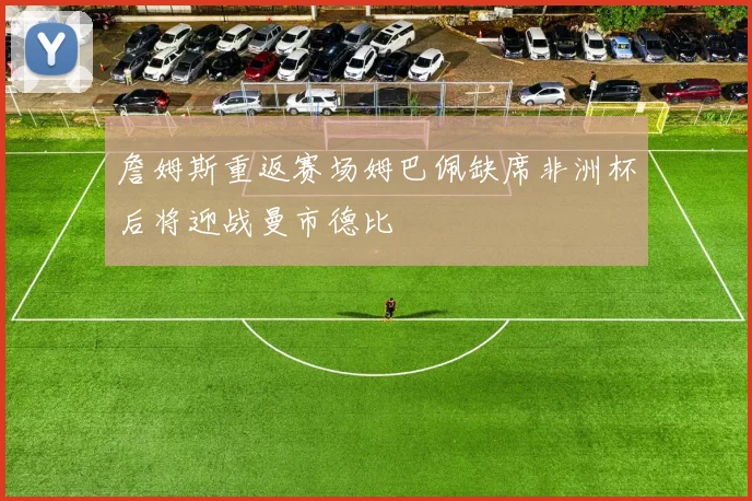 詹姆斯重返赛场姆巴佩缺席非洲杯后将迎战曼市德比