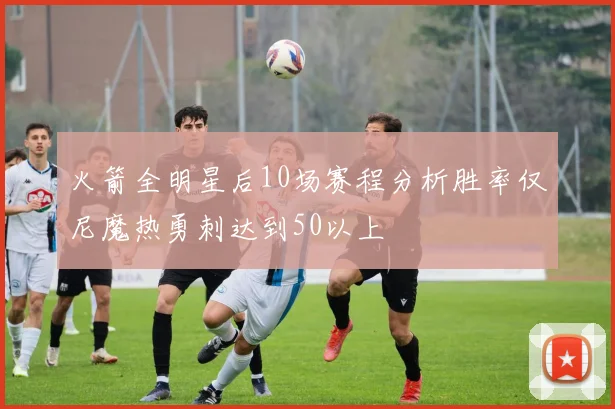 火箭全明星后10场赛程分析胜率仅尼魔热勇刺达到50以上