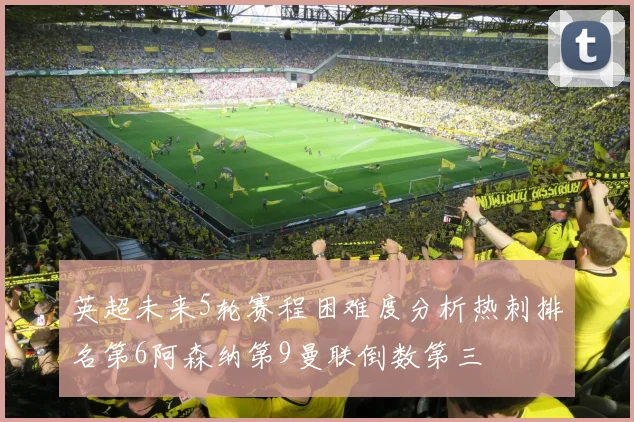 英超未来5轮赛程困难度分析热刺排名第6阿森纳第9曼联倒数第三
