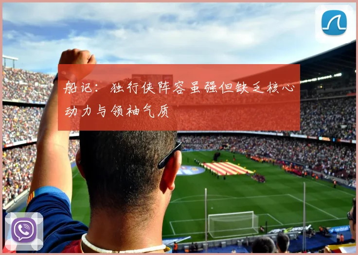 船记：独行侠阵容虽强但缺乏核心动力与领袖气质