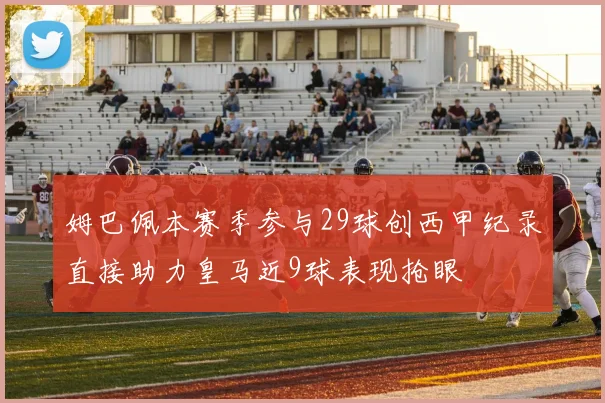 姆巴佩本赛季参与29球创西甲纪录直接助力皇马近9球表现抢眼