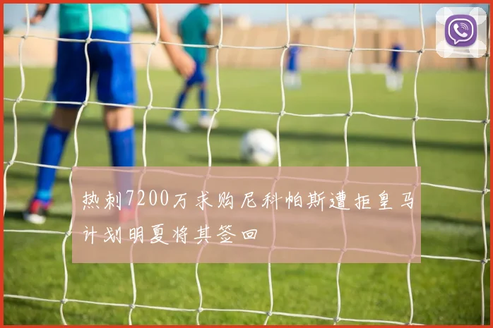 热刺7200万求购尼科帕斯遭拒皇马计划明夏将其签回
