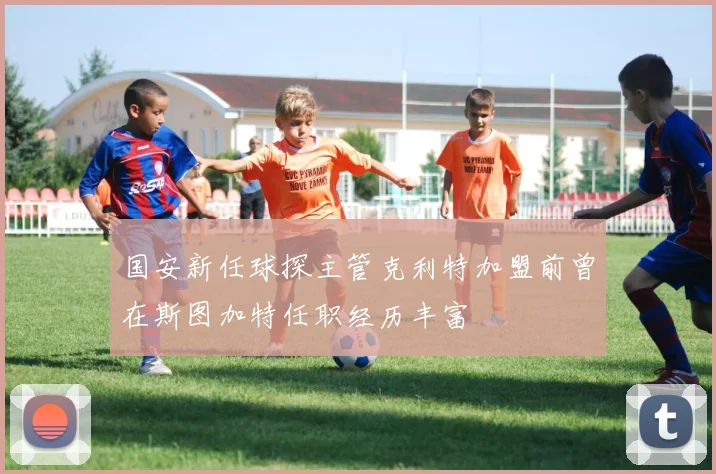 国安新任球探主管克利特加盟前曾在斯图加特任职经历丰富