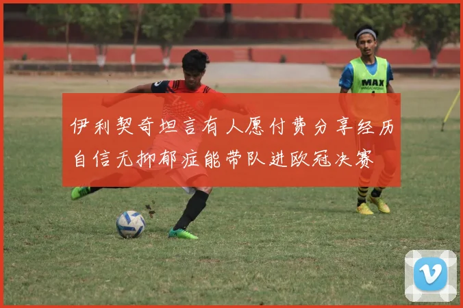 伊利契奇坦言有人愿付费分享经历自信无抑郁症能带队进欧冠决赛