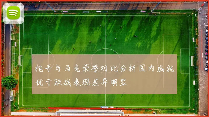 枪手与马竞荣誉对比分析国内成就优于欧战表现差异明显
