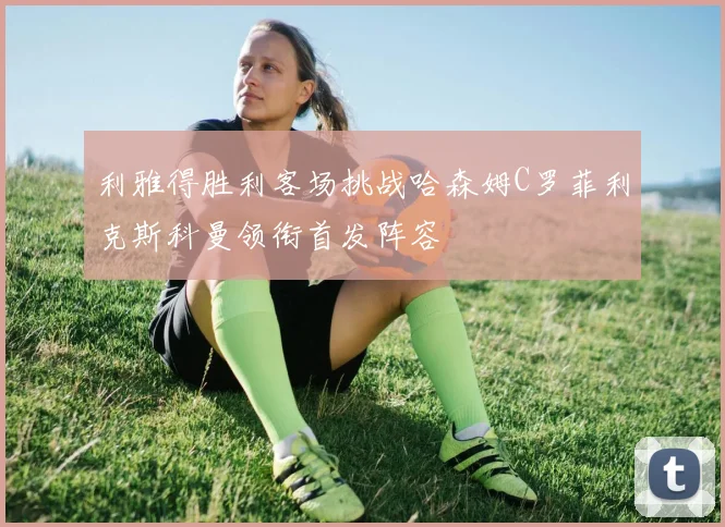利雅得胜利客场挑战哈森姆C罗菲利克斯科曼领衔首发阵容