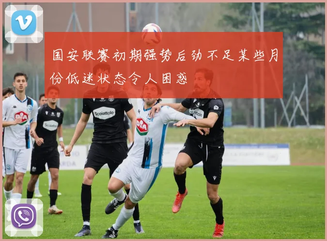 国安联赛初期强势后劲不足某些月份低迷状态令人困惑