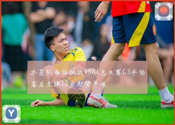 水星队面临挑战WNBA总决赛G3半场落后王牌12分形势严峻