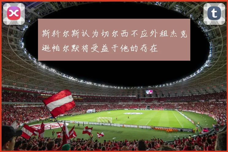 斯科尔斯认为切尔西不应外租杰克逊帕尔默将受益于他的存在