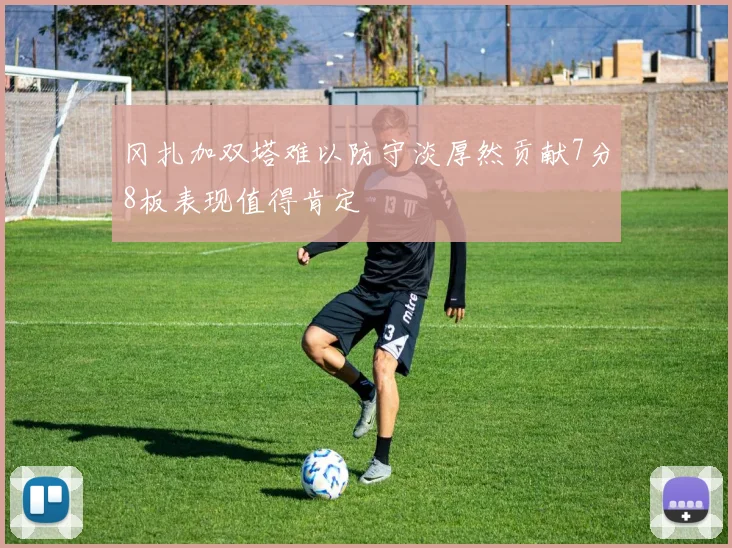 冈扎加双塔难以防守淡厚然贡献7分8板表现值得肯定