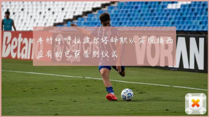 丰特呼吁拉波尔塔辞职以实现梅西应有的巴萨告别仪式