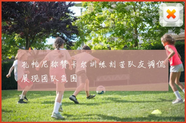 孔帕尼称赞卡尔训练刻苦队友调侃展现团队氛围