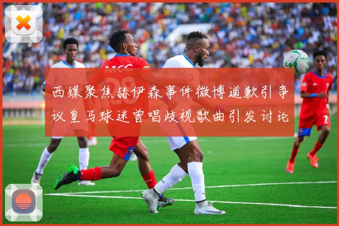西媒聚焦赫伊森事件微博道歉引争议皇马球迷曾唱歧视歌曲引发讨论