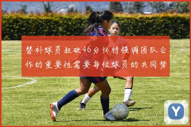 替补球员狂砍46分怀特强调团队合作的重要性需要每位球员的共同努力