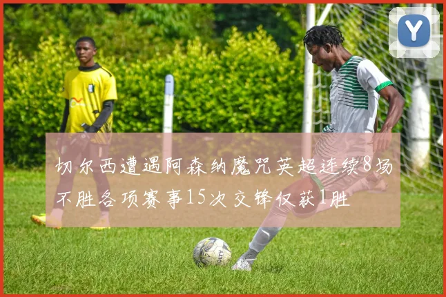 切尔西遭遇阿森纳魔咒英超连续8场不胜各项赛事15次交锋仅获1胜