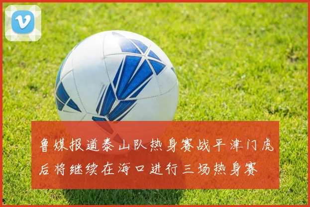 鲁媒报道泰山队热身赛战平津门虎后将继续在海口进行三场热身赛