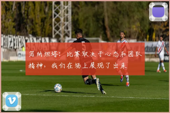 若纳坦塔：比赛取决于心态和团队精神，我们在场上展现了出来
