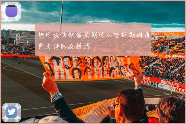 热巴谈伤缺感受期待以哈斯勒姆角色支持队友拼搏