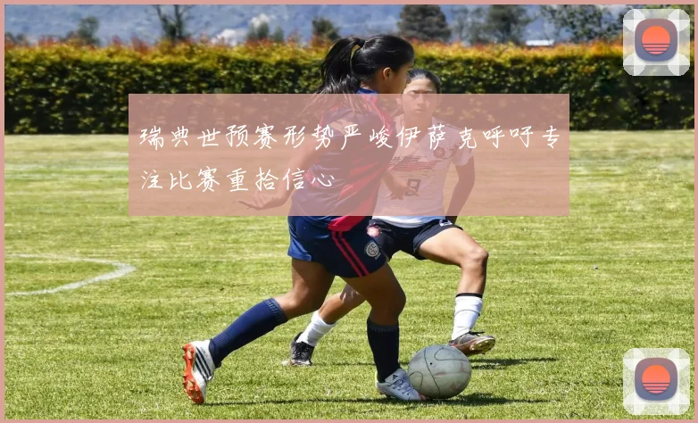 瑞典世预赛形势严峻伊萨克呼吁专注比赛重拾信心