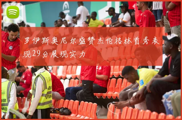 罗伊斯奥尼尔盛赞杰伦格林首秀表现29分展现实力