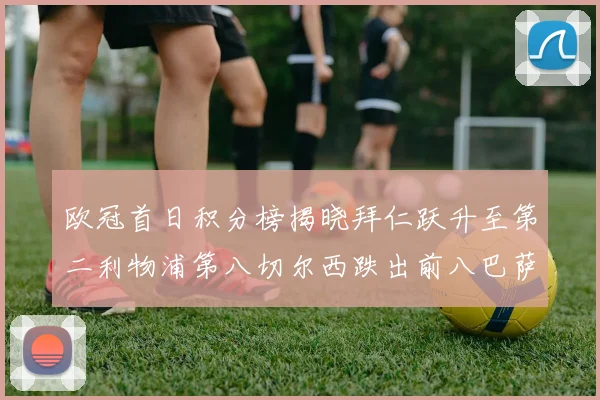 欧冠首日积分榜揭晓拜仁跃升至第二利物浦第八切尔西跌出前八巴萨暂列第十四