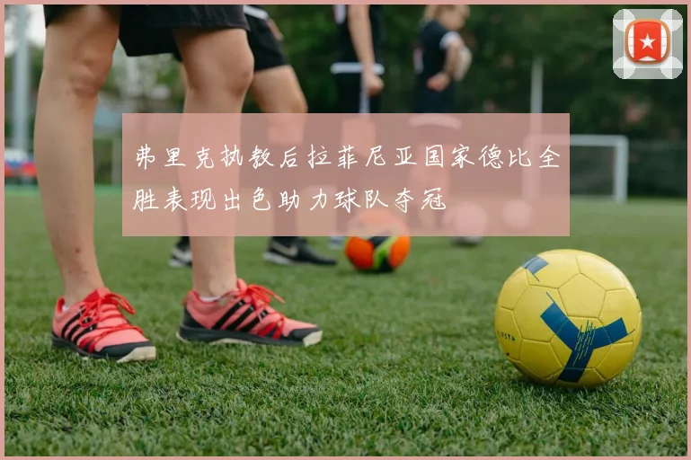 弗里克执教后拉菲尼亚国家德比全胜表现出色助力球队夺冠