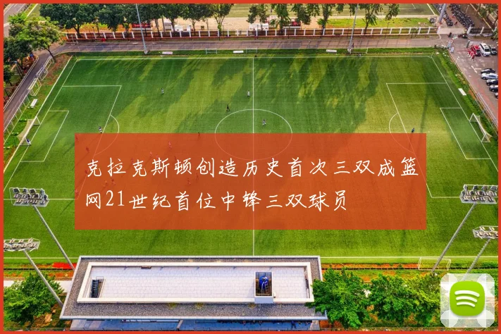 克拉克斯顿创造历史首次三双成篮网21世纪首位中锋三双球员