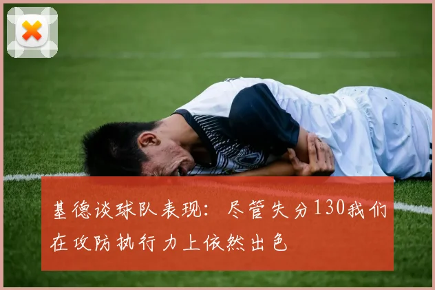基德谈球队表现：尽管失分130我们在攻防执行力上依然出色