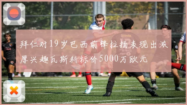 拜仁对19岁巴西前锋拉扬表现出浓厚兴趣瓦斯科标价5000万欧元