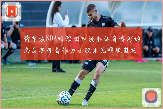 萧华谈NBA对预测市场和体育博彩的态度字母哥作为小股东无碍联盟发展